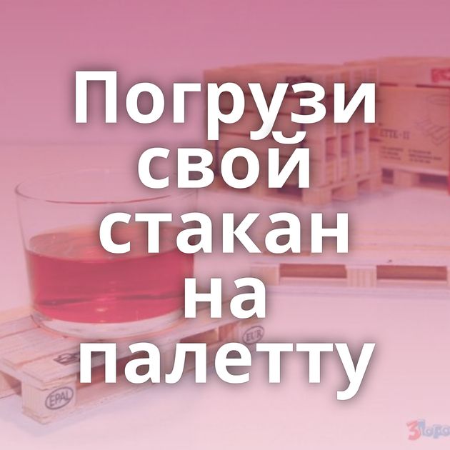 Погрузи свой стакан на палетту