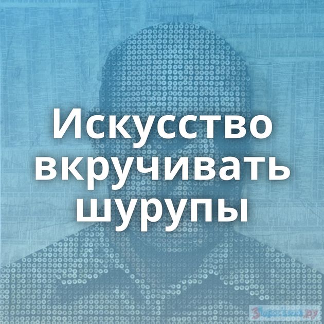 Искусство вкручивать шурупы