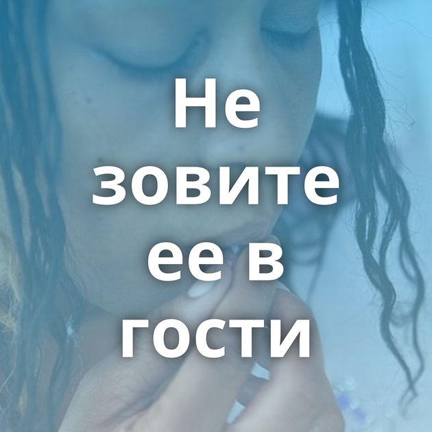 Не зовите ее в гости