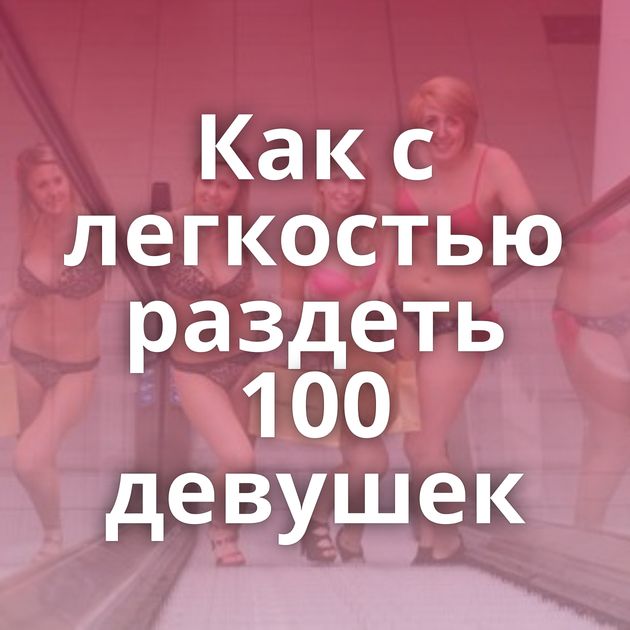 Как с легкостью раздеть 100 девушек