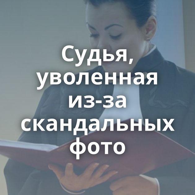 Судья, уволенная из-за скандальных фото