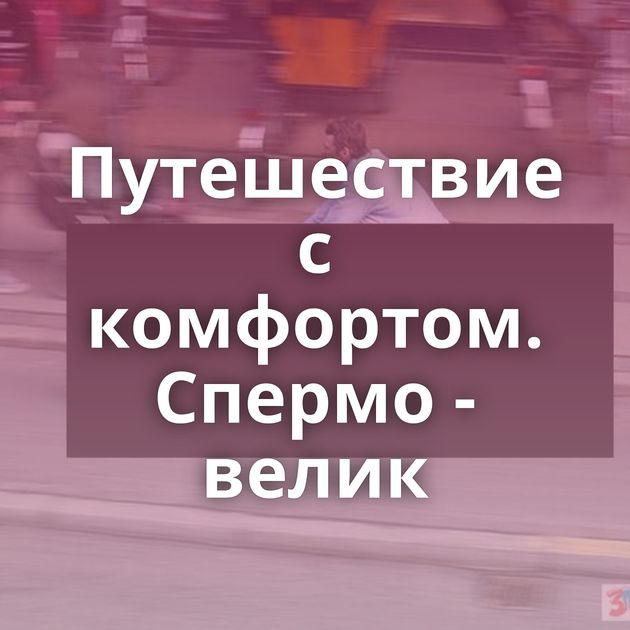 Путешествие с комфортом. Спермо - велик