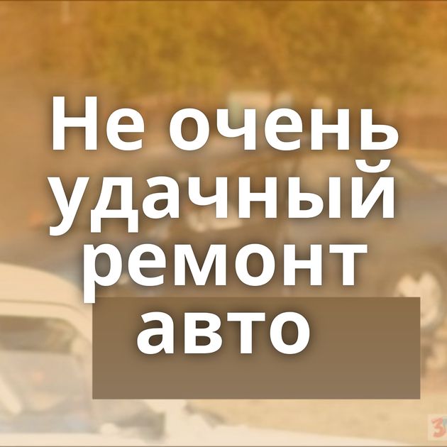 Не очень удачный ремонт авто