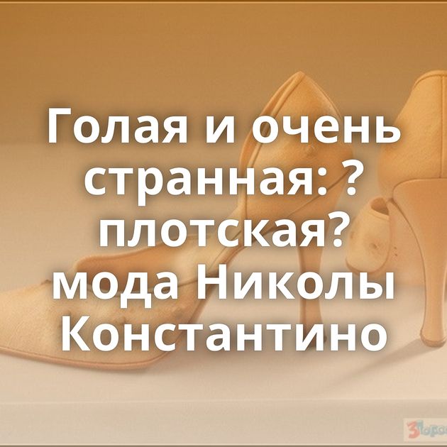 Голая и очень странная: ?плотская? мода Николы Константино