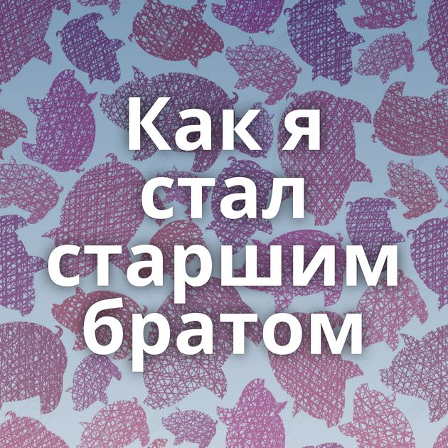 Как я стал старшим братом