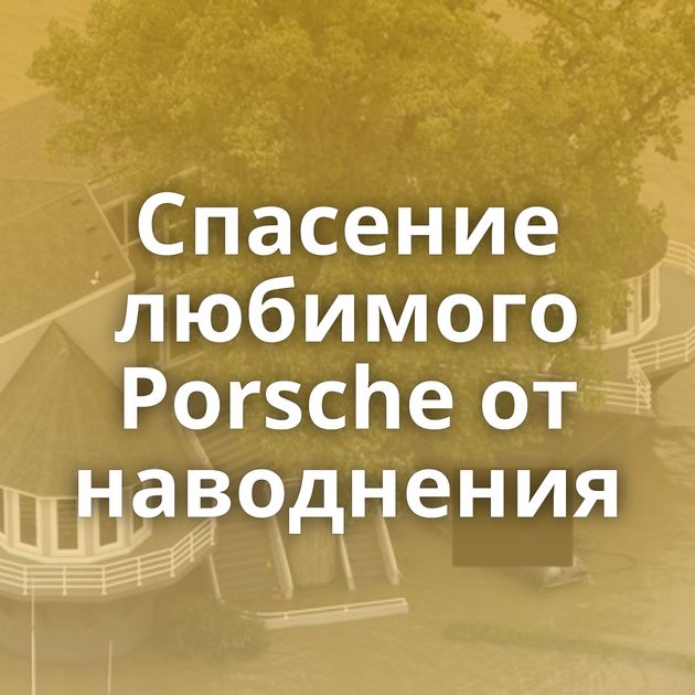 Спасение любимого Porsche от наводнения