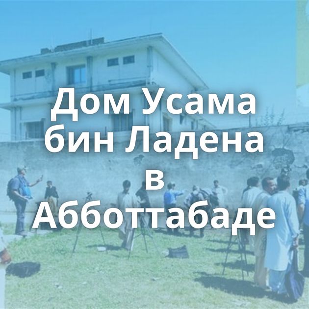 Дом Усама бин Ладена в Абботтабаде