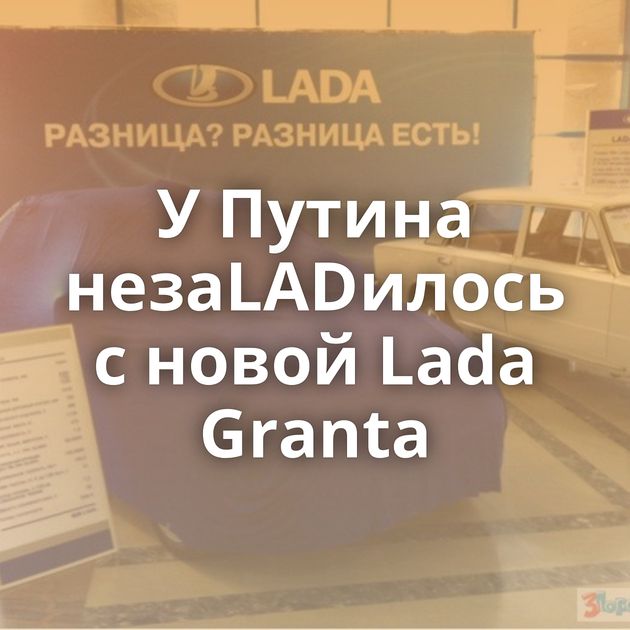 У Путина незаLADилось с новой Lada Granta