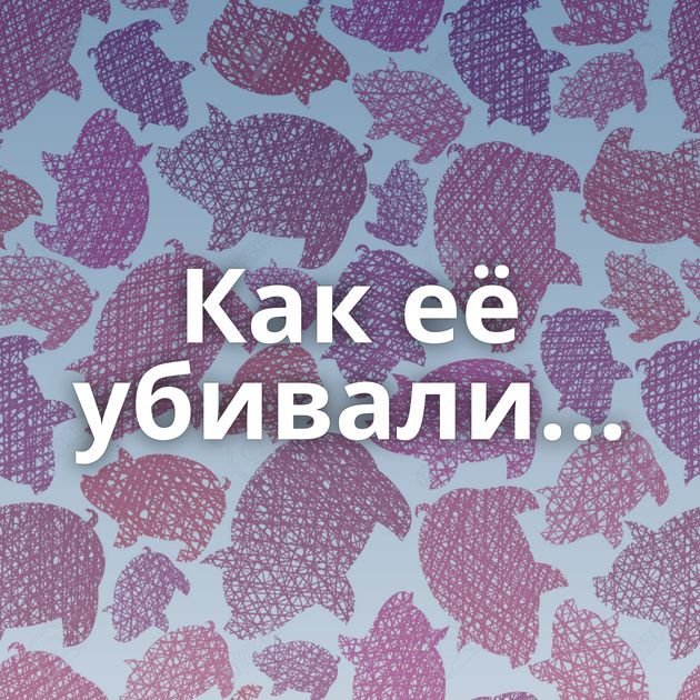 Как её убивали...