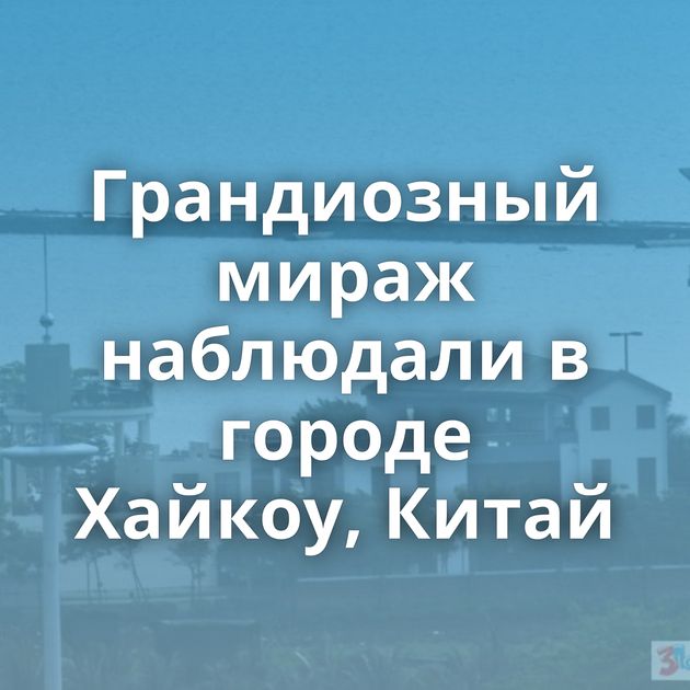 Грандиозный мираж наблюдали в городе Хайкоу, Китай