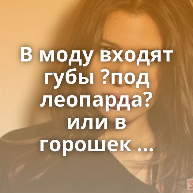 В моду входят губы ?под леопарда? или в горошек ...