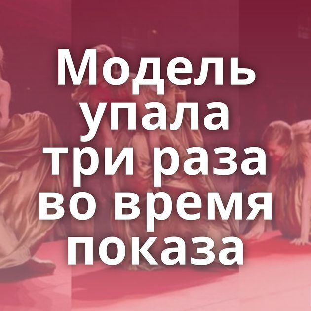 Модель упала три раза во время показа