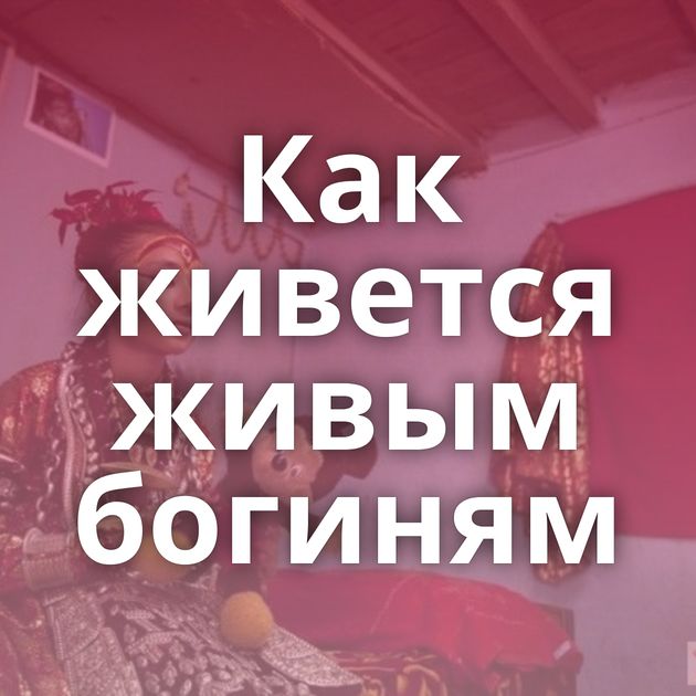 Как живется живым богиням