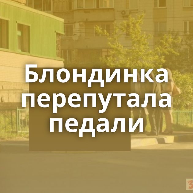 Блондинка перепутала педали