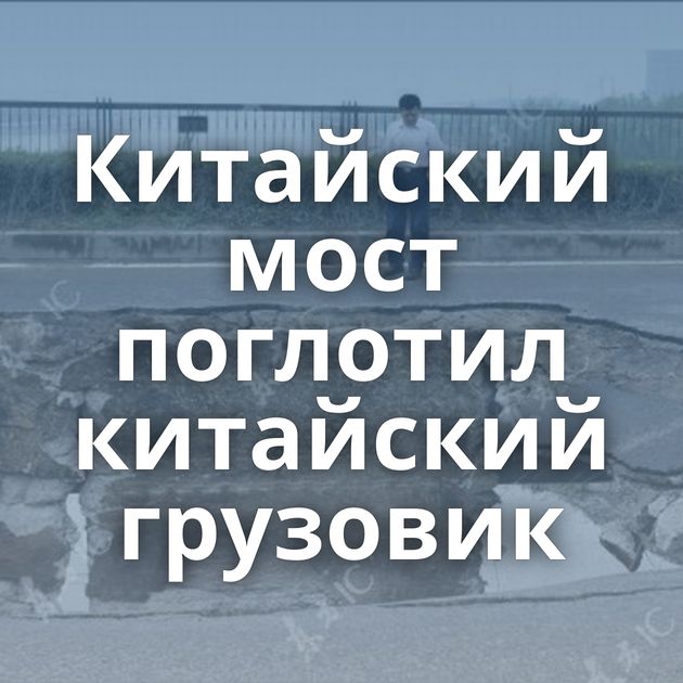 Китайский мост поглотил китайский грузовик