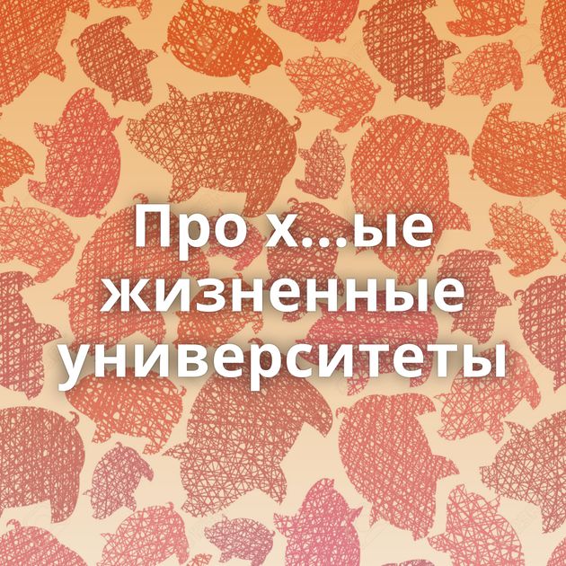 Про х...ые жизненные университеты