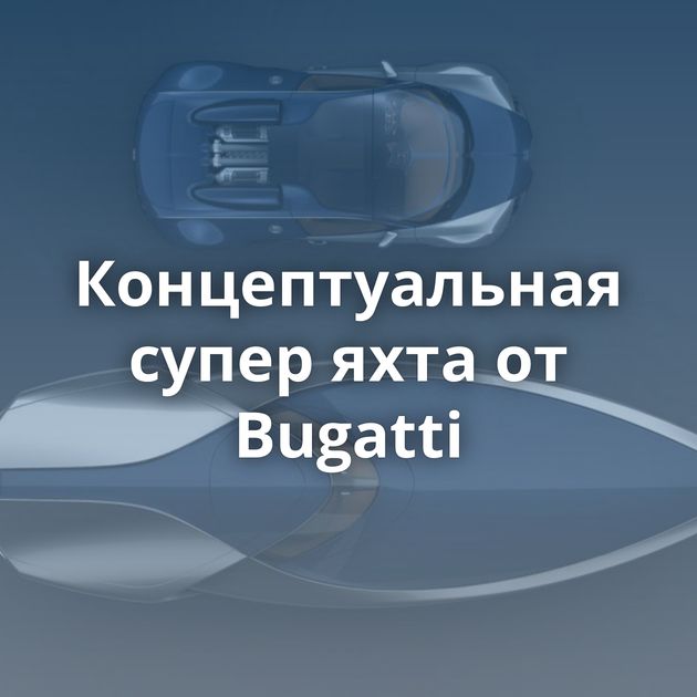 Концептуальная супер яхта от Bugatti