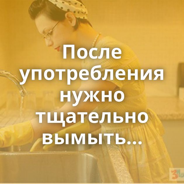 После употребления нужно тщательно вымыть...