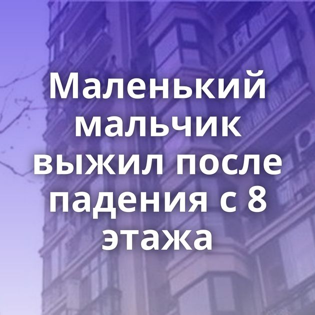 Маленький мальчик выжил после падения с 8 этажа