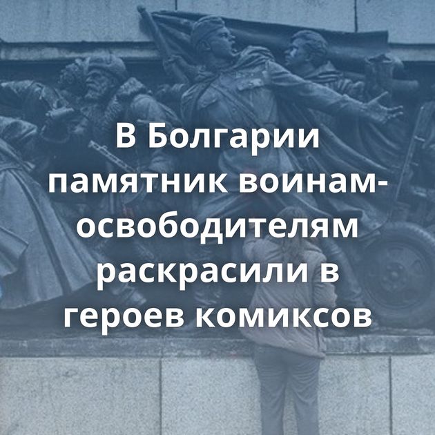 В Болгарии памятник воинам-освободителям раскрасили в героев комиксов