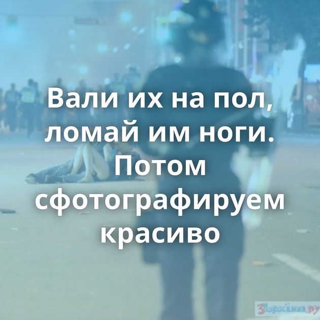Вали их на пол, ломай им ноги. Потом сфотографируем красиво