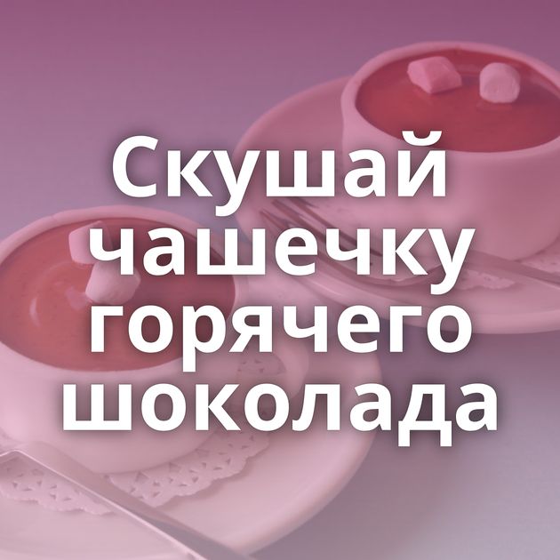 Скушай чашечку горячего шоколада