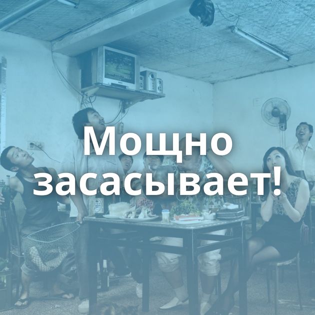 Мощно засасывает!