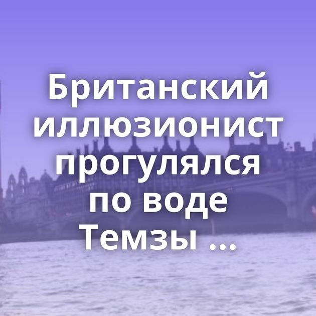 Британский иллюзионист прогулялся по воде Темзы ...