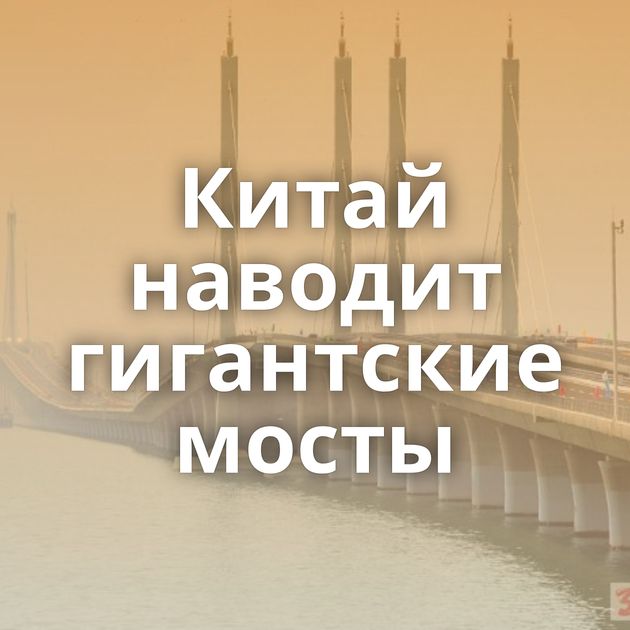 Китай наводит гигантские мосты