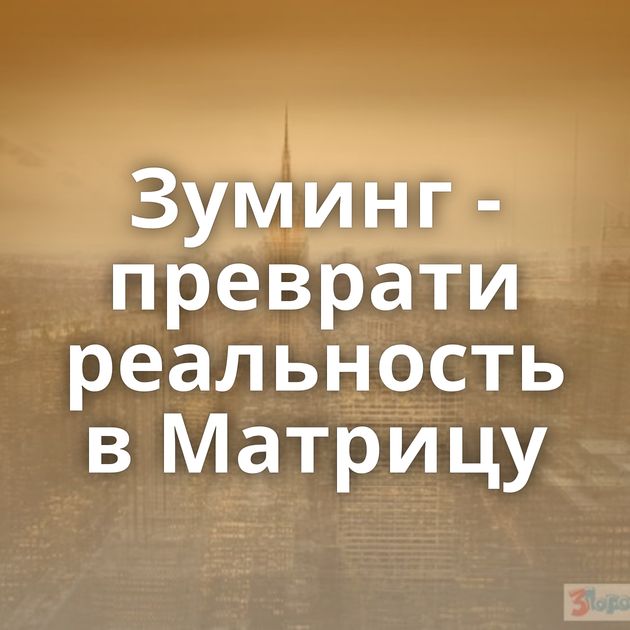 Зуминг - преврати реальность в Матрицу