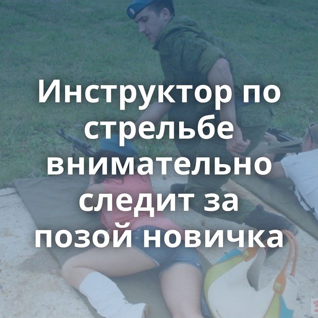 Инструктор по стрельбе внимательно следит за позой новичка