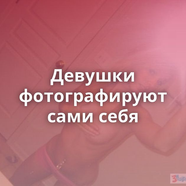 Девушки фотографируют сами себя