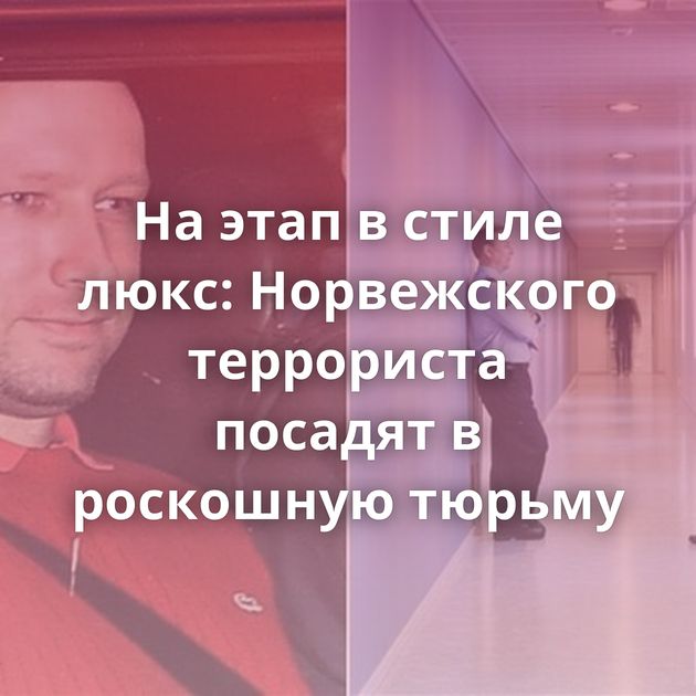 На этап в стиле люкс: Норвежского террориста посадят в роскошную тюрьму