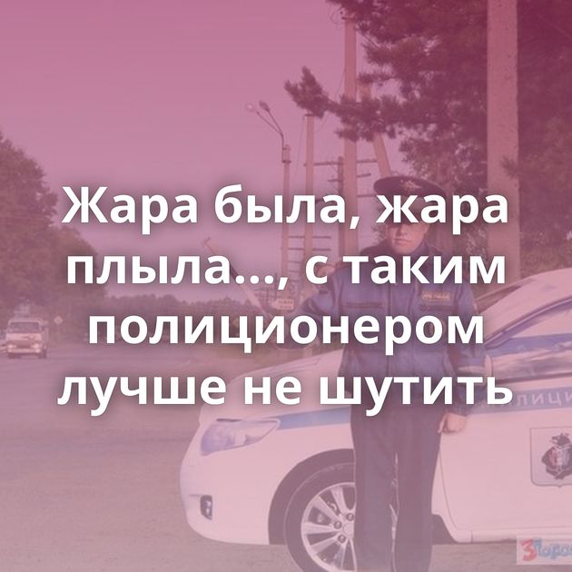 Жара была, жара плыла..., с таким полиционером лучше не шутить