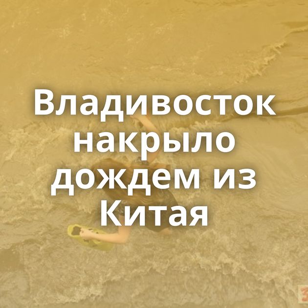 Владивосток накрыло дождем из Китая