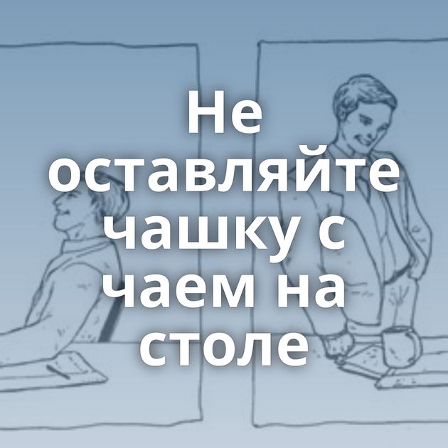 Не оставляйте чашку с чаем на столе