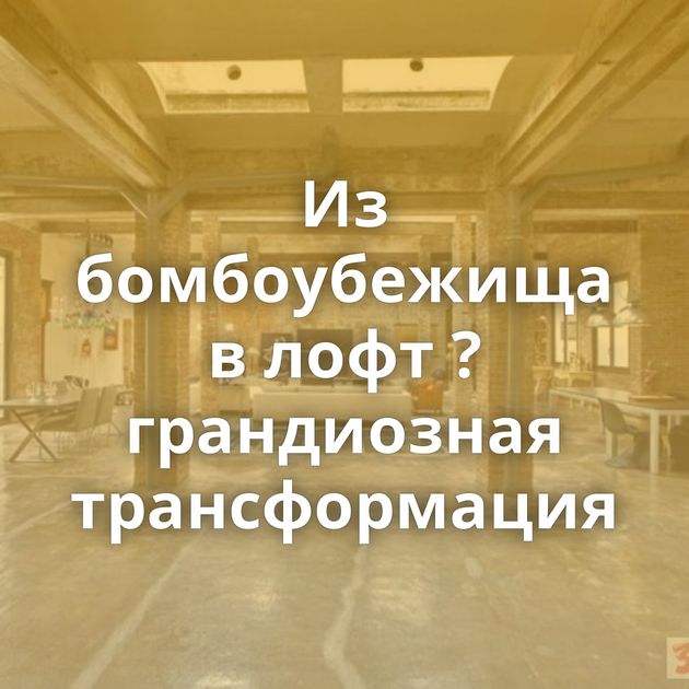 Из бомбоубежища в лофт ? грандиозная трансформация