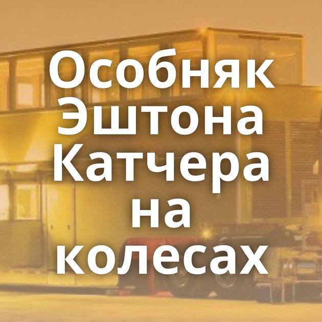 Особняк Эштона Катчера на колесах