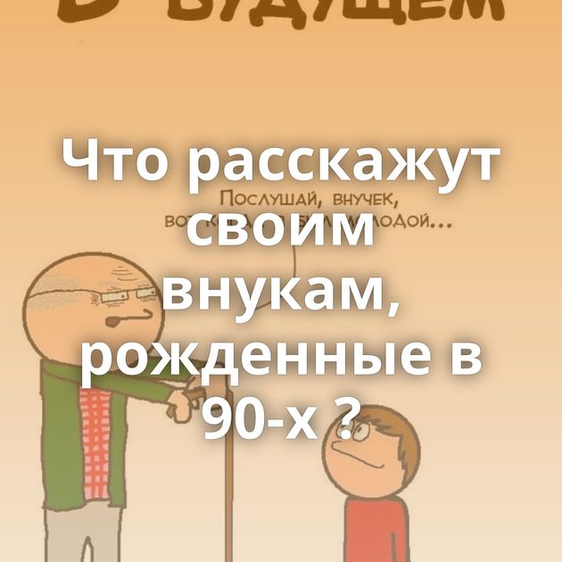 Что расскажут своим внукам, рожденные в 90-х ?