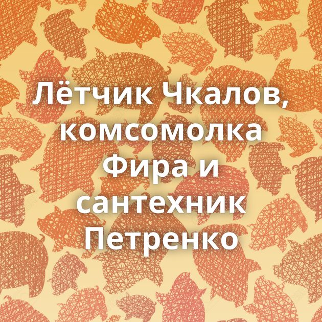 Лётчик Чкалов, комсомолка Фира и сантехник Петренко