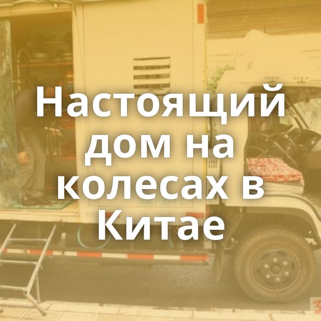 Настоящий дом на колесах в Китае