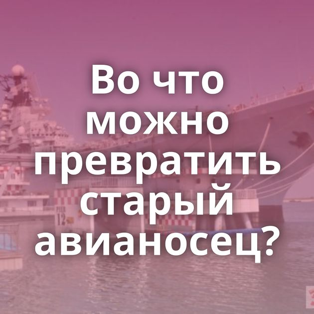 Во что можно превратить старый авианосец?