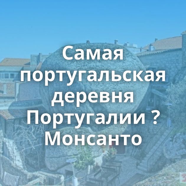 Самая португальская деревня Португалии ? Монсанто