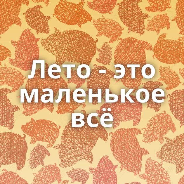 Лето - это маленькое всё