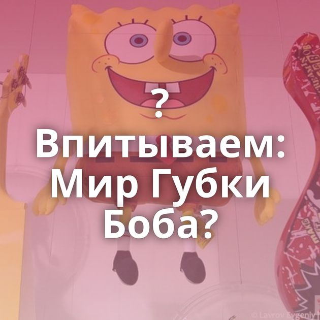 ?Впитываем: Мир Губки Боба?