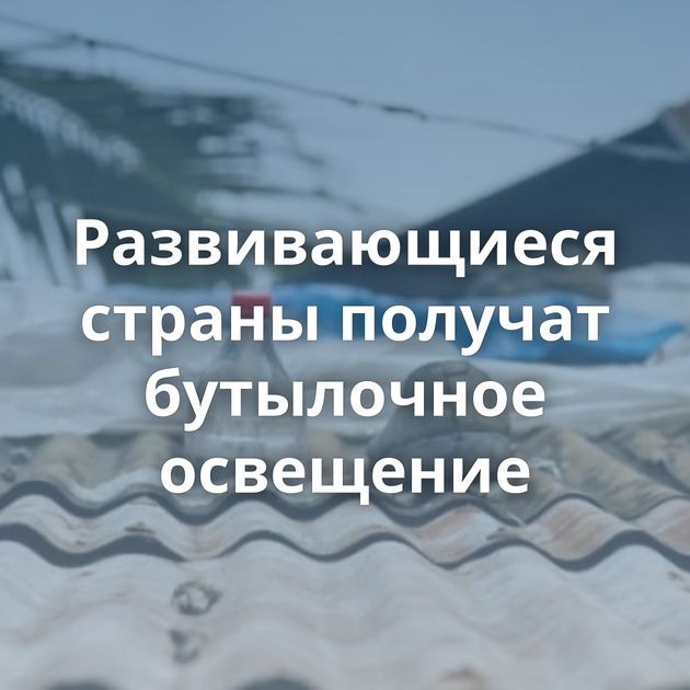 Развивающиеся страны получат бутылочное освещение