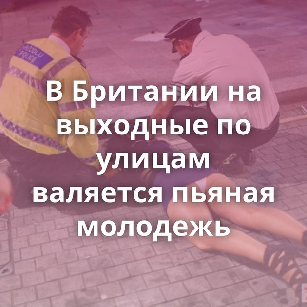 В Британии на выходные по улицам валяется пьяная молодежь