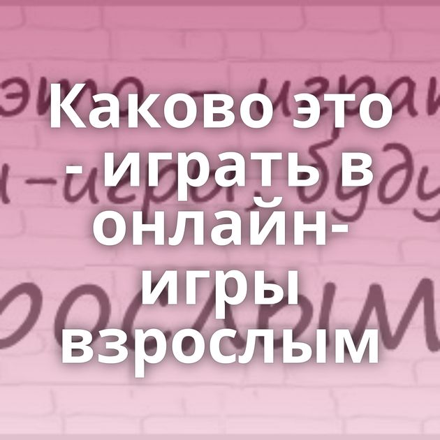 Каково это - играть в онлайн-игры взрослым