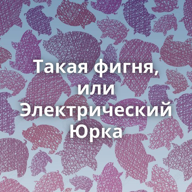 Такая фигня, или Электрический Юрка