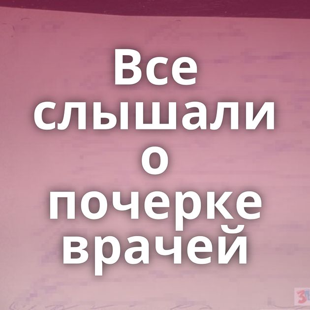 Все слышали о почерке врачей